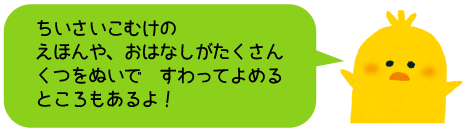 ちいさいこむけのえほんや、おはなしがたくさん　くつをぬいで　すわってよめるところもあるよ！